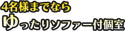 4名様までなら ゆったりソファー付個室